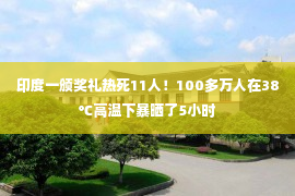 印度一颁奖礼热死11人！100多万人在38℃高温下暴晒了5小时