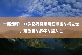 一路走好！31岁亿万身家网红张雷车祸去世，玩改装车多年车毁人亡