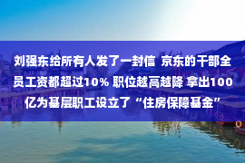 刘强东给所有人发了一封信  京东的干部全员工资都超过10% 职位越高越降 拿出100亿为基层职工设立了“住房保障基金”