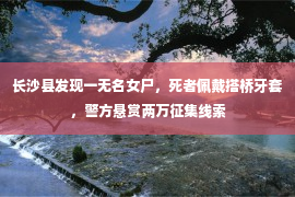 长沙县发现一无名女尸，死者佩戴搭桥牙套，警方悬赏两万征集线索