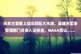 乌克兰首都上空出现巨大光球，基辅市军事管理部门负责人这样说，NASA否认……