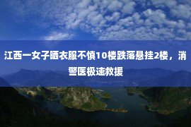 江西一女子晒衣服不慎10楼跌落悬挂2楼，消警医极速救援