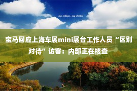 宝马回应上海车展mini展台工作人员“区别对待”访客：内部正在核查