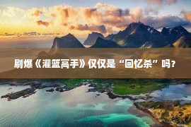 刷爆《灌篮高手》仅仅是“回忆杀”吗？