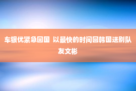 车银优紧急回国  以最快的时间回韩国送别队友文彬