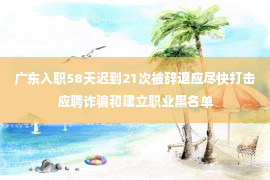 广东入职58天迟到21次被辞退应尽快打击应聘诈骗和建立职业黑名单