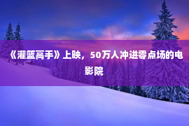 《灌篮高手》上映，50万人冲进零点场的电影院