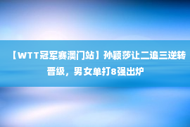 【WTT冠军赛澳门站】孙颖莎让二追三逆转晋级，男女单打8强出炉