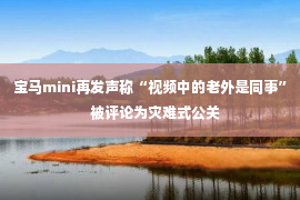 宝马mini再发声称“视频中的老外是同事”   被评论为灾难式公关