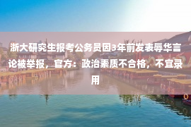 浙大研究生报考公务员因3年前发表辱华言论被举报，官方：政治素质不合格，不宜录用