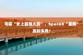 号称“史上最强火箭”，SpaceX“星舰”发射失败！