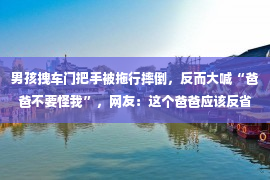 男孩拽车门把手被拖行摔倒，反而大喊“爸爸不要怪我”，网友：这个爸爸应该反省