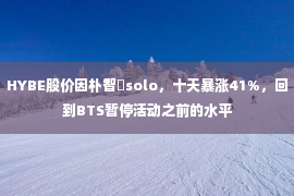 HYBE股价因朴智旻solo，十天暴涨41%，回到BTS暂停活动之前的水平