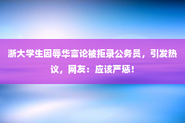 浙大学生因辱华言论被拒录公务员，引发热议，网友：应该严惩！