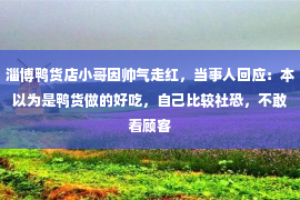 淄博鸭货店小哥因帅气走红，当事人回应：本以为是鸭货做的好吃，自己比较社恐，不敢看顾客