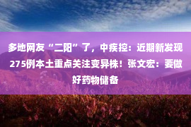 多地网友“二阳”了，中疾控：近期新发现275例本土重点关注变异株！张文宏：要做好药物储备