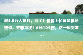 超5.8万人爆仓，崩了？价值上亿黄金机场被盗，并非首次！6死109伤，这一国突发…