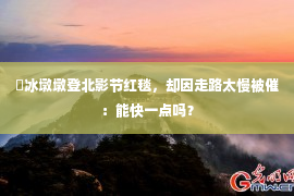 ​冰墩墩登北影节红毯，却因走路太慢被催：能快一点吗？