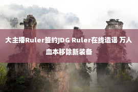 大主播Ruler签约JDG Ruler在线造谣 万人血本移除新装备