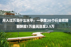 月入过万是什么水平：一季度20个行业招聘薪酬超1万最高涨至2.5万