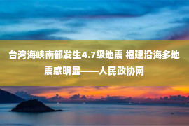 台湾海峡南部发生4.7级地震 福建沿海多地震感明显——人民政协网