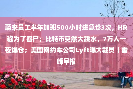 蔚来员工半年加班500小时进急诊3次，HR称为了客户；比特币突然大跳水，7万人一夜爆仓；美国网约车公司Lyft曝大裁员｜雷峰早报