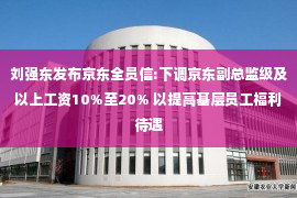 刘强东发布京东全员信:下调京东副总监级及以上工资10%至20% 以提高基层员工福利待遇