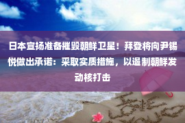 日本宣扬准备摧毁朝鲜卫星！拜登将向尹锡悦做出承诺：采取实质措施，以遏制朝鲜发动核打击