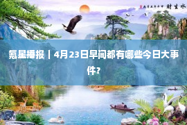 氪星播报｜4月23日早间都有哪些今日大事件？