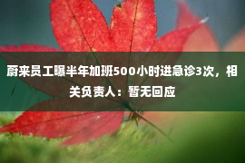 蔚来员工曝半年加班500小时进急诊3次，相关负责人：暂无回应