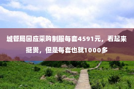 城管局回应采购制服每套4591元，看起来挺贵，但是每套也就1000多