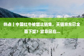 热点丨中国红牛被禁止销售，天猫京东已全面下架？紧急回应...