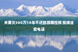 夫妻欠300万10年不还旅游晒视频 拒接法官电话