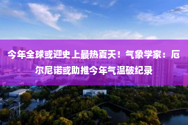 今年全球或迎史上最热夏天！气象学家：厄尔尼诺或助推今年气温破纪录