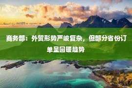 商务部：外贸形势严峻复杂，但部分省份订单呈回暖趋势