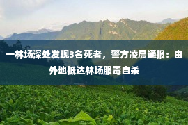 一林场深处发现3名死者，警方凌晨通报：由外地抵达林场服毒自杀