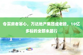 令买房者寒心，万达地产集团成老赖，10亿多标的全部未履行