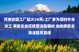 河南安阳工厂起火38死:工厂多为邻村中年女工 事发企业还经营消防器材 当地提前主导消防月宣传