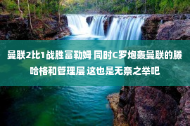 曼联2比1战胜富勒姆 同时C罗炮轰曼联的滕哈格和管理层 这也是无奈之举吧