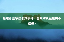 福建彩票争议卡球事件：公众对认证机构不信任？