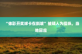 “体彩开奖球卡在斜坡”被疑人为操纵，当地回应