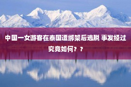 中国一女游客在泰国遭绑架后逃脱 事发经过究竟如何？？