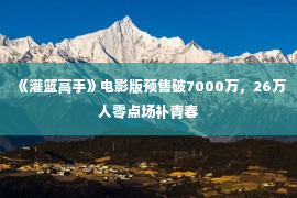 《灌篮高手》电影版预售破7000万，26万人零点场补青春