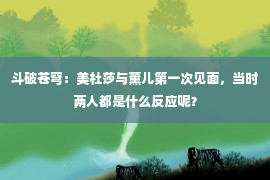 斗破苍穹：美杜莎与薰儿第一次见面，当时两人都是什么反应呢？