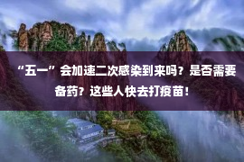 “五一”会加速二次感染到来吗？是否需要备药？这些人快去打疫苗！