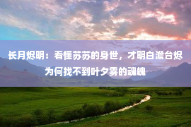 长月烬明：看懂苏苏的身世，才明白澹台烬为何找不到叶夕雾的魂魄