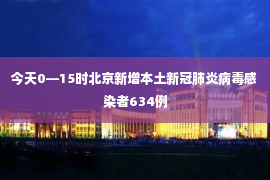 今天0—15时北京新增本土新冠肺炎病毒感染者634例