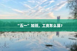 “五一”加班，工资怎么算？