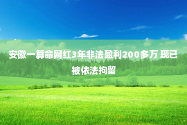 安徽一算命网红3年非法盈利200多万 现已被依法拘留