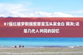 87版红楼梦剧组聚餐宝玉头发全白 网友;这是几代人共同的回忆